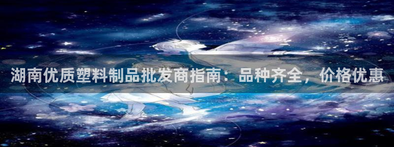 太阳集团电子游戏如何赚钱：湖南优质塑料制品批发商指南：品种齐