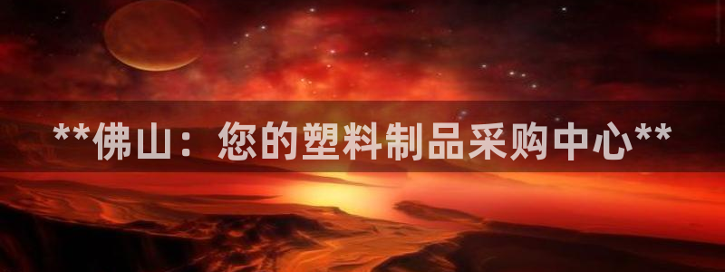 太阳集团不能提现怎么办：**佛山：您的塑料制品采购中心**