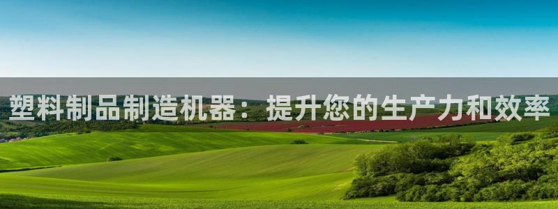 太阳成集团网站取款：塑料制品制造机器：提升您的生产力和效率