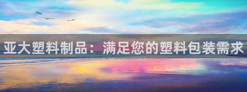 太阳集团网站多少：亚大塑料制品：满足您的塑料包装需求