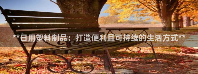 太阳成集团tyc3345：**日用塑料制品：打造便利且可持续