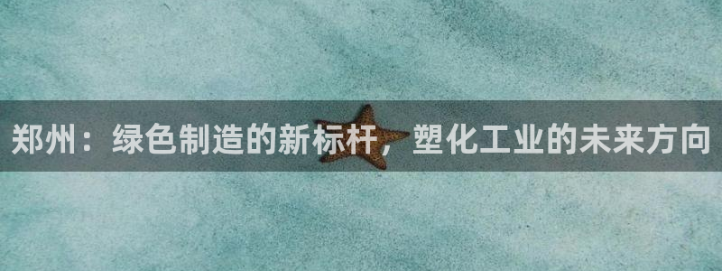 太阳集团城官方app下载苹果：郑州：绿色制造的新标杆，塑化工