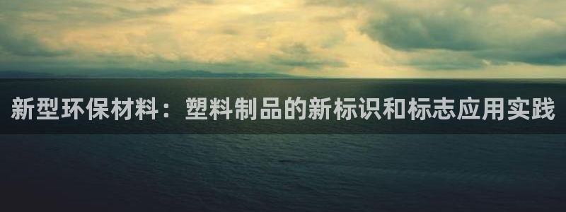 太阳成集团游戏是正规平台嚒：新型环保材料：塑料制品的新标识和