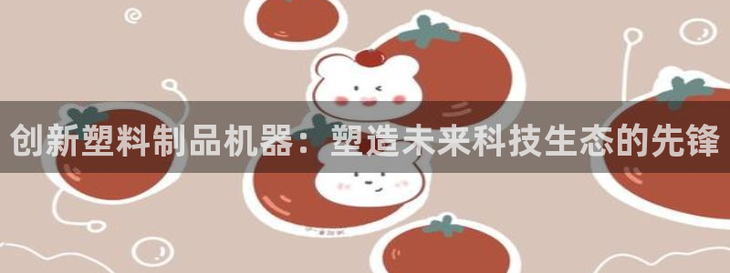 1593太阳集团城所有网址：创新塑料制品机器：塑造未来科技生