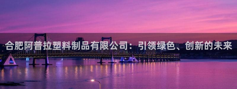 太阳集团娱乐所有网站app游戏优势：合肥阿普拉塑料制品有限公
