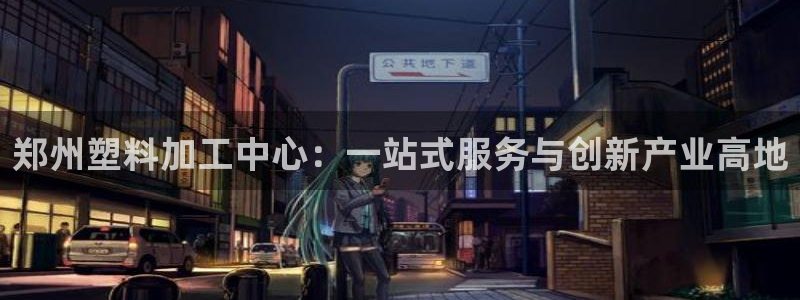 澳门太阳成城集团洗米华：郑州塑料加工中心：一站式服务与创新产