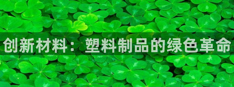 太阳集团电子游戏：创新材料：塑料制品的绿色革命