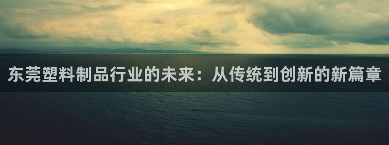 太阳集团旗下品牌：东莞塑料制品行业的未来：从传统到创新的新篇