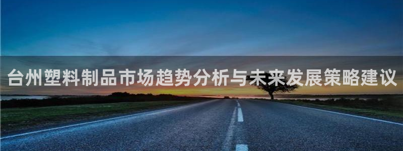 太阳集团sungroup：台州塑料制品市场趋势分析与未来发展