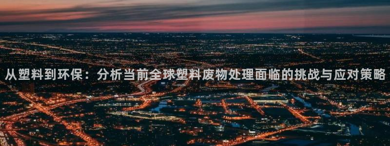太阳商城贵宾会：从塑料到环保：分析当前全球塑料废物处理面临的