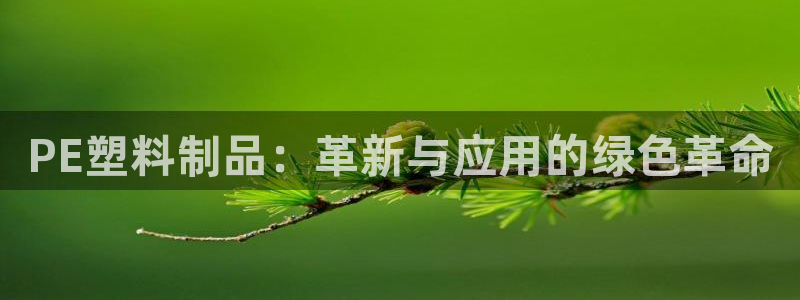 太阳集团电子游戏有限公司：PE塑料制品：革新与应用的绿色革命