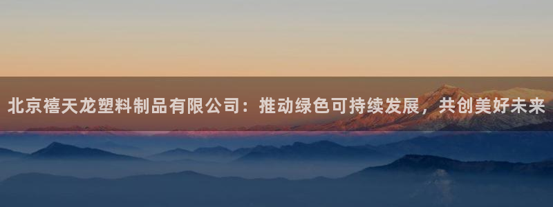 太阳2游戏娱乐官网：北京禧天龙塑料制品有限公司：推动绿色可持