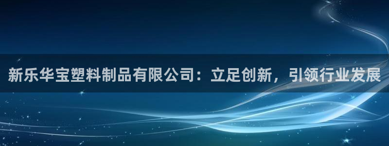 太阳集团游戏软件：新乐华宝塑料制品有限公司：立足创新，引领行
