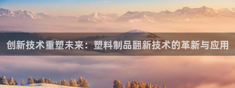 太阳成集团网址：创新技术重塑未来：塑料制品翻新技术的革新与应