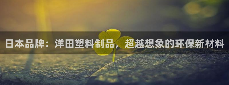 太阳集团官网导航下载：日本品牌：洋田塑料制品，超越想象的环保
