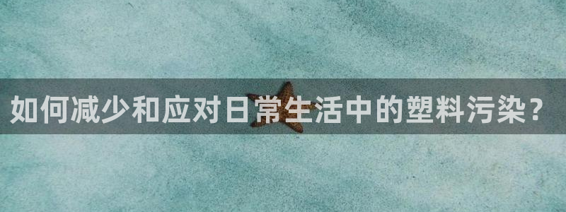太阳商城贵宾会：如何减少和应对日常生活中的塑料污染？