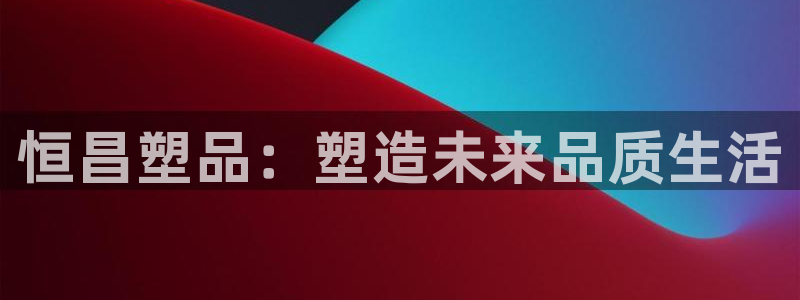 太阳集团网站入口官网：恒昌塑品：塑造未来品质生活