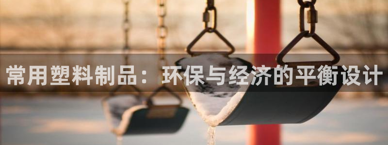 太阳成集团客服：常用塑料制品：环保与经济的平衡设计