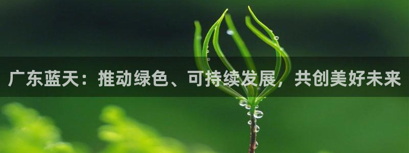 太阳集团sungroup：广东蓝天：推动绿色、可持续发展，共