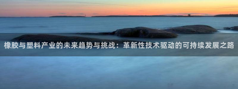 太阳集团城官网1407：橡胶与塑料产业的未来趋势与挑战：革新