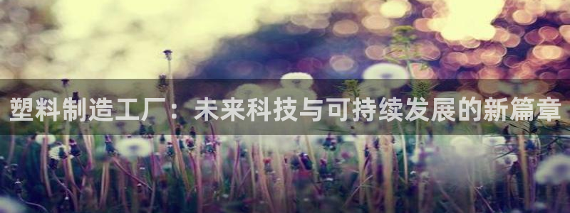 太阳成集团是干嘛的：塑料制造工厂：未来科技与可持续发展的新篇
