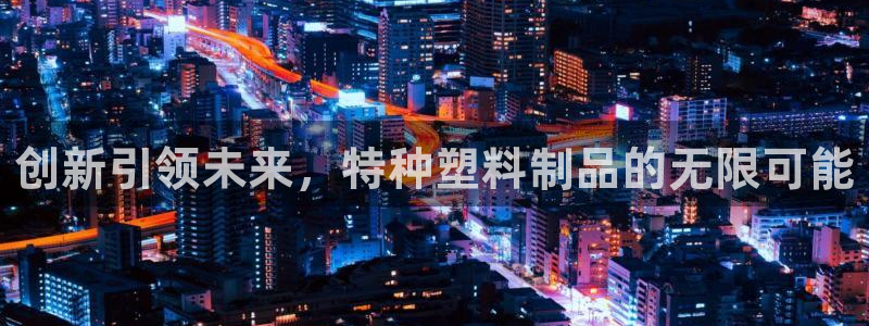 太阳集团1088vip：创新引领未来，特种塑料制品的无限可能