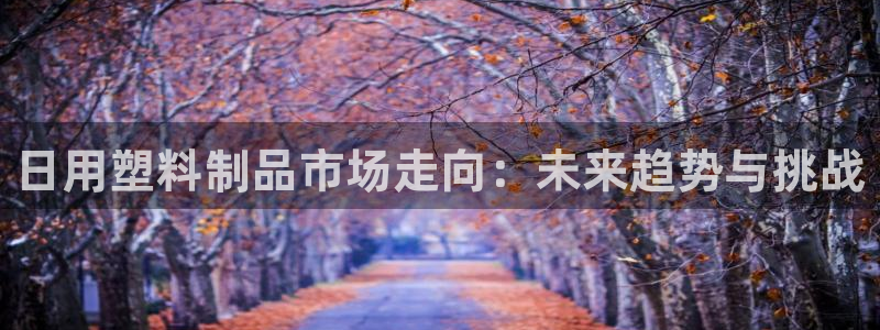 太阳集团注册：日用塑料制品市场走向：未来趋势与挑战