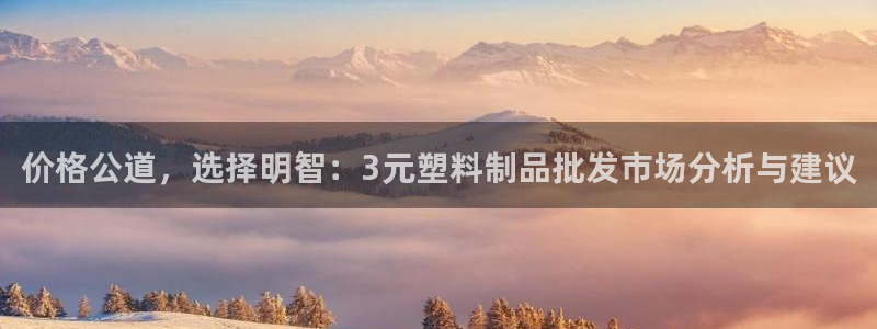 太阳成娱乐集团：价格公道，选择明智：3元塑料制品批发市场分析
